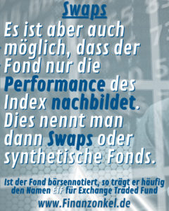 Es ist aber auch möglich, dass der Fond nur die Performance des Index nachbildet. Dies nennt man dann Swaps oder synthetische Fonds.